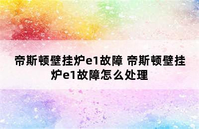 帝斯顿壁挂炉e1故障 帝斯顿壁挂炉e1故障怎么处理